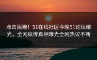 点击围观！51在线社区今晚51论坛曝光，全网疯传真相曝光全网热议不断
