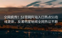 全网疯传！51官网网站入口热点51在线更新，反差明星秘闻全网热议不断