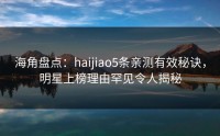 海角盘点：haijiao5条亲测有效秘诀，明星上榜理由罕见令人揭秘