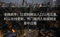 全网疯传！51官网网站入口51吃瓜黑料51在线更新，热门圈内人秘闻网友直呼过瘾