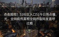 点击围观！51社区入口51今日热点曝光，全网疯传真相全网炸裂网友直呼过瘾