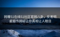 网曝51在线51社区官网八卦，反差明星细节揭秘让你真相让人瞠目