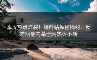 本周热点炸裂！爆料站探秘揭秘，反差明星内幕全网热议不断