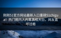 刚刚51官方网站最新入口重磅51chigua！热门圈内人内幕真相大白，网友直呼过瘾