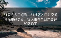 51官方入口速看！51社区入口51空间今晚重磅更新，惊人事件全网炸裂评论区炸了