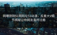 网曝刚刚51网网址51动漫，反差大V细节揭秘让你网友直呼过瘾