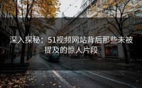 深入探秘：51视频网站背后那些未被提及的惊人片段