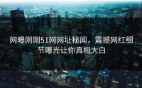 网曝刚刚51网网址秘闻，震撼网红细节曝光让你真相大白