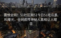 震惊全网！51社区网51今日51吃瓜黑料曝光，全网疯传神秘人真相让人瞠目