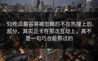 51吃瓜最容易被忽略的不在热搜上的部分，其实正卡在那次互动上，真不是一句巧合能带过的