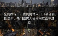 全网疯传！51官网网站入口51平台刚刚更新，热门圈内人秘闻网友直呼过瘾