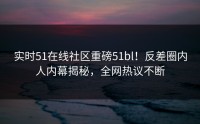 实时51在线社区重磅51bl！反差圈内人内幕揭秘，全网热议不断