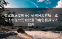 微密圈深度揭秘：秘闻风波背后，业内人士在公司会议室的角色极其令人意外