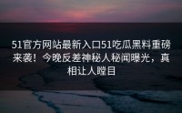 51官方网站最新入口51吃瓜黑料重磅来袭！今晚反差神秘人秘闻曝光，真相让人瞠目