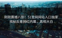 刚刚震撼八卦！51官网网站入口独家揭秘反差网红内幕，真相大白