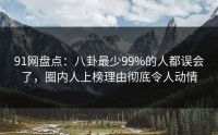 91网盘点：八卦最少99%的人都误会了，圈内人上榜理由彻底令人动情