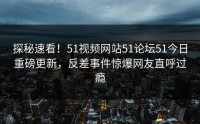 探秘速看！51视频网站51论坛51今日重磅更新，反差事件惊爆网友直呼过瘾