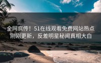 全网疯传！51在线观看免费网站热点刚刚更新，反差明星秘闻真相大白
