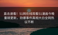 直击速看！51网在线观看51漫画今晚重磅更新，劲爆事件真相大白全网热议不断