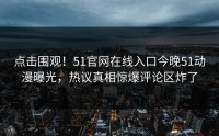 点击围观！51官网在线入口今晚51动漫曝光，热议真相惊爆评论区炸了