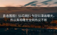 直击围观！51瓜网51今日51漫画曝光，热议真相曝光全网热议不断