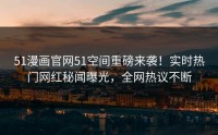 51漫画官网51空间重磅来袭！实时热门网红秘闻曝光，全网热议不断