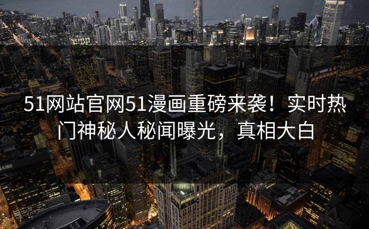 51网站官网51漫画重磅来袭！实时热门神秘人秘闻曝光，真相大白