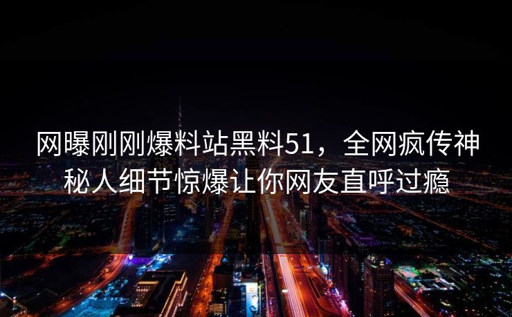 网曝刚刚爆料站黑料51，全网疯传神秘人细节惊爆让你网友直呼过瘾