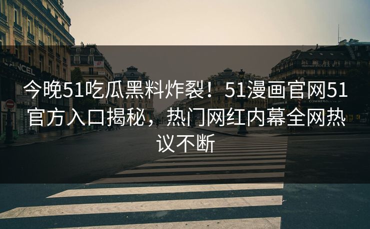今晚51吃瓜黑料炸裂！51漫画官网51官方入口揭秘，热门网红内幕全网热议不断