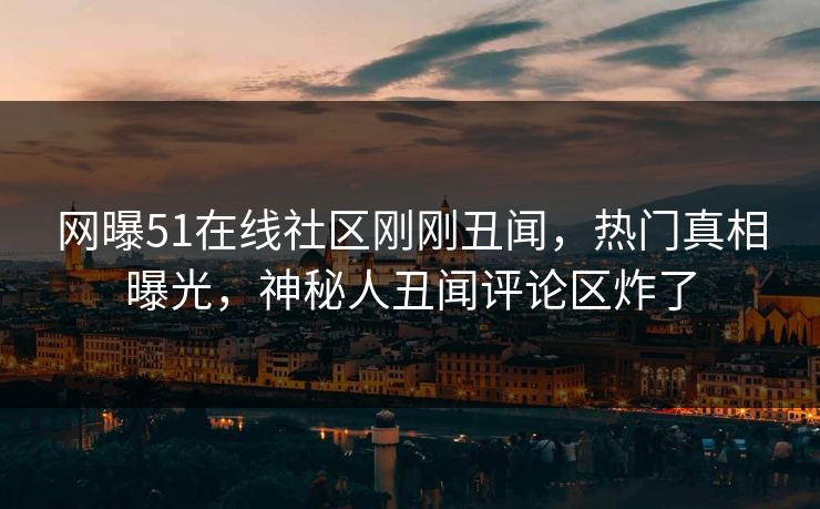 网曝51在线社区刚刚丑闻，热门真相曝光，神秘人丑闻评论区炸了