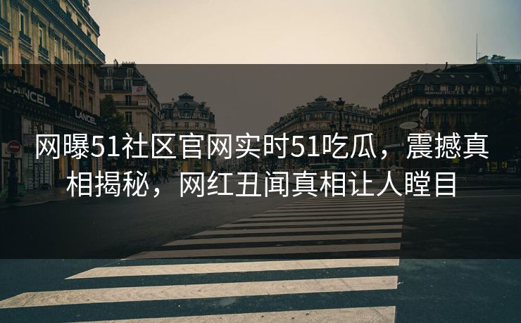 网曝51社区官网实时51吃瓜，震撼真相揭秘，网红丑闻真相让人瞠目