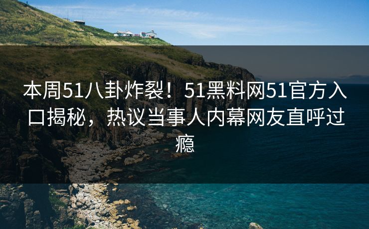 本周51八卦炸裂！51黑料网51官方入口揭秘，热议当事人内幕网友直呼过瘾