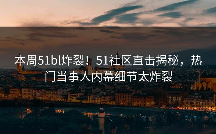 本周51bl炸裂！51社区直击揭秘，热门当事人内幕细节太炸裂