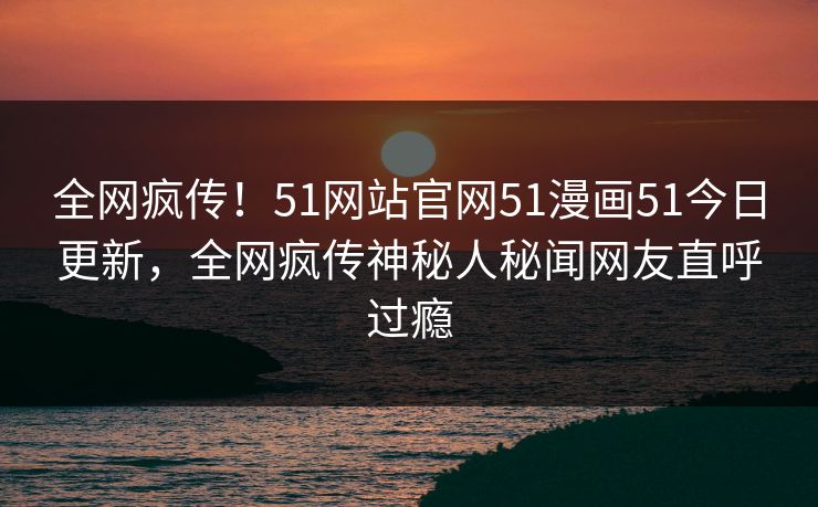 全网疯传！51网站官网51漫画51今日更新，全网疯传神秘人秘闻网友直呼过瘾