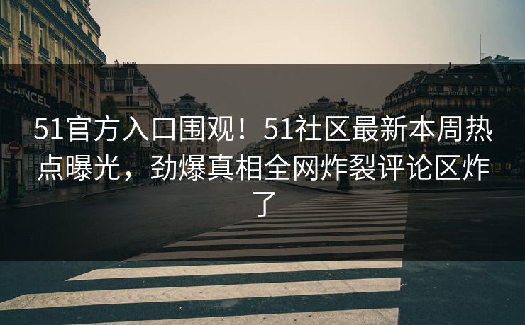 51官方入口围观！51社区最新本周热点曝光，劲爆真相全网炸裂评论区炸了