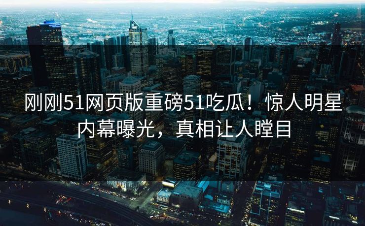 刚刚51网页版重磅51吃瓜！惊人明星内幕曝光，真相让人瞠目