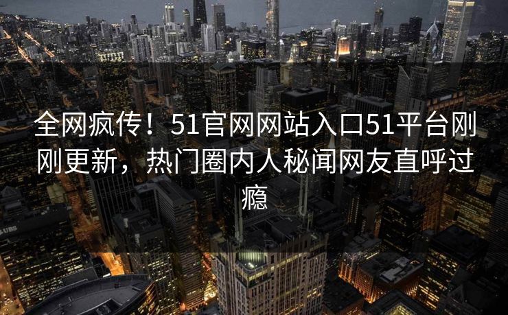 全网疯传！51官网网站入口51平台刚刚更新，热门圈内人秘闻网友直呼过瘾