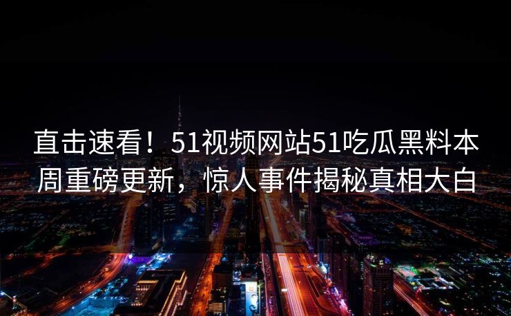 直击速看！51视频网站51吃瓜黑料本周重磅更新，惊人事件揭秘真相大白