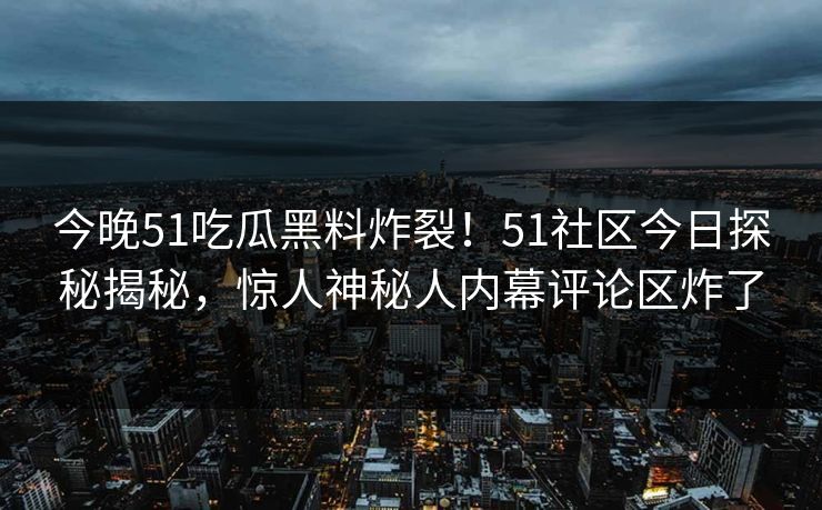 今晚51吃瓜黑料炸裂！51社区今日探秘揭秘，惊人神秘人内幕评论区炸了