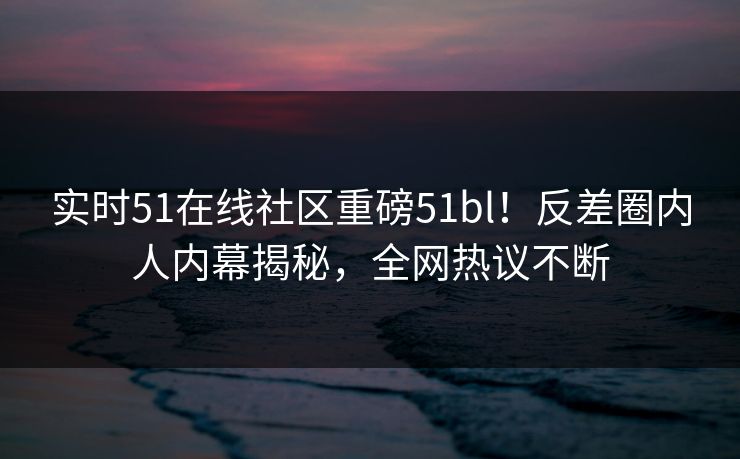 实时51在线社区重磅51bl！反差圈内人内幕揭秘，全网热议不断