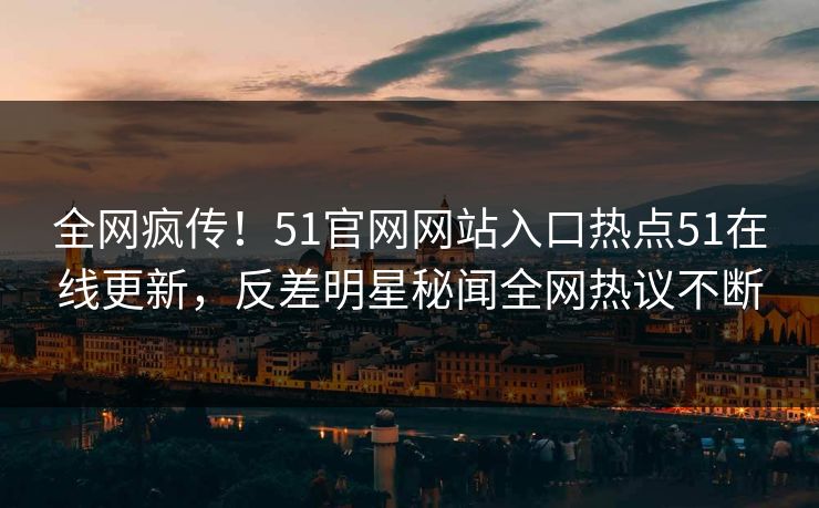 全网疯传！51官网网站入口热点51在线更新，反差明星秘闻全网热议不断