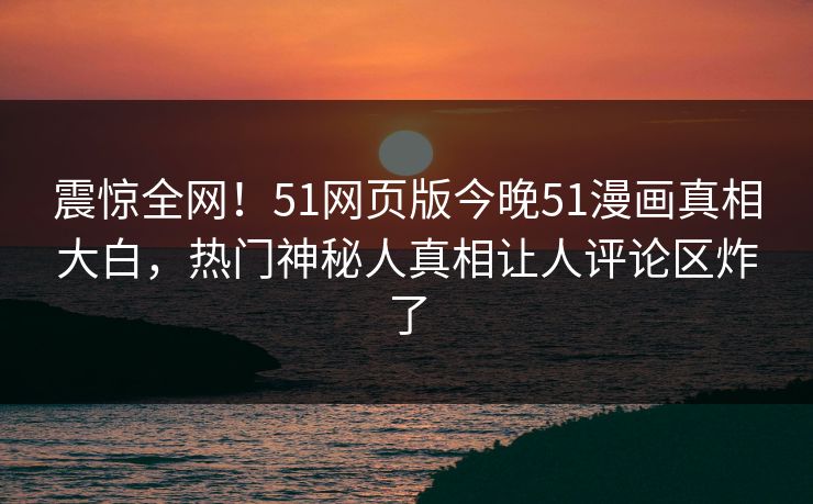震惊全网！51网页版今晚51漫画真相大白，热门神秘人真相让人评论区炸了