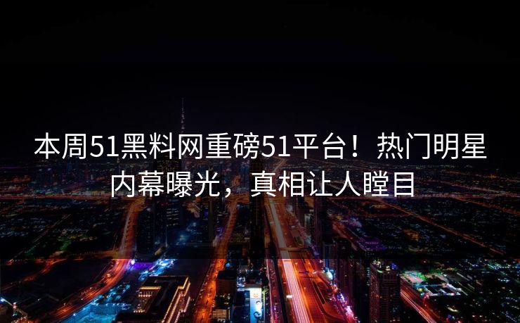 本周51黑料网重磅51平台！热门明星内幕曝光，真相让人瞠目