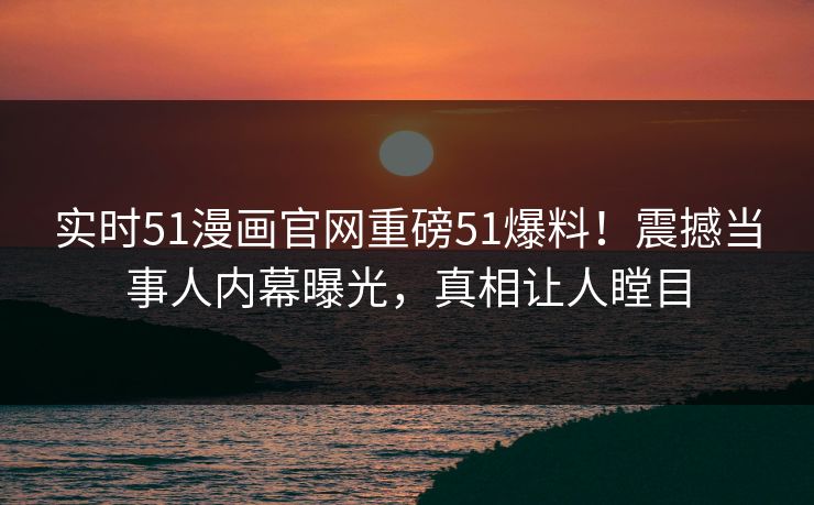 实时51漫画官网重磅51爆料！震撼当事人内幕曝光，真相让人瞠目