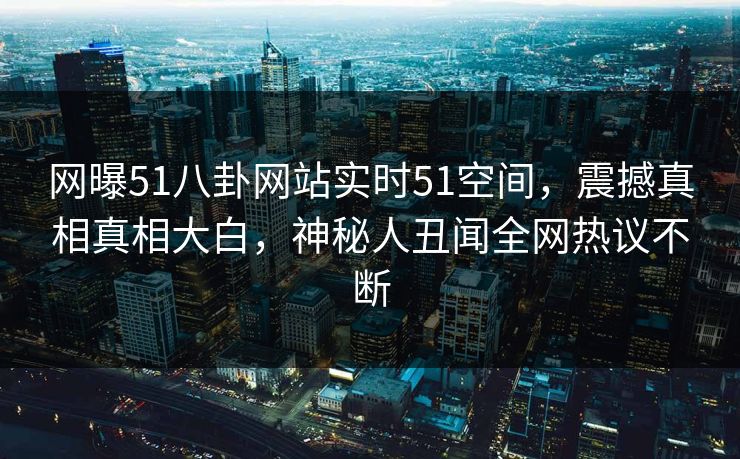 网曝51八卦网站实时51空间，震撼真相真相大白，神秘人丑闻全网热议不断