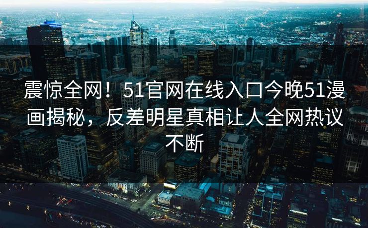 震惊全网！51官网在线入口今晚51漫画揭秘，反差明星真相让人全网热议不断
