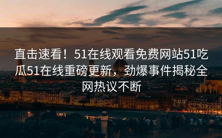 直击速看！51在线观看免费网站51吃瓜51在线重磅更新，劲爆事件揭秘全网热议不断