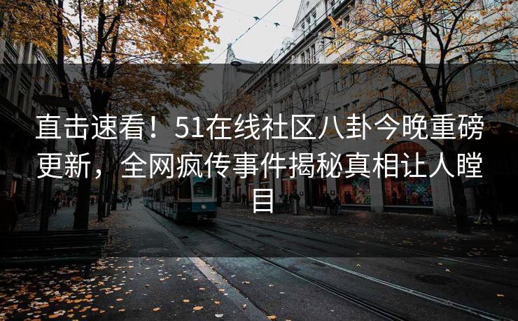 直击速看！51在线社区八卦今晚重磅更新，全网疯传事件揭秘真相让人瞠目