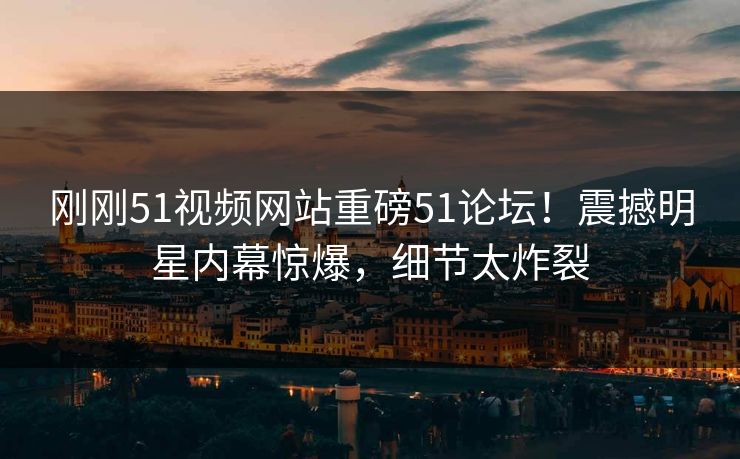 刚刚51视频网站重磅51论坛！震撼明星内幕惊爆，细节太炸裂