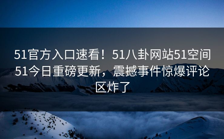 51官方入口速看！51八卦网站51空间51今日重磅更新，震撼事件惊爆评论区炸了